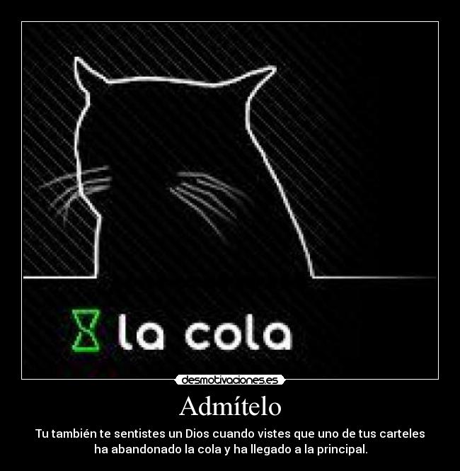 Admítelo - Tu también te sentistes un Dios cuando vistes que uno de tus carteles
ha abandonado la cola y ha llegado a la principal.