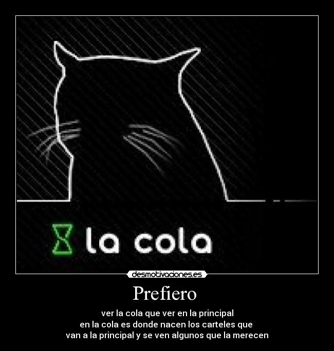 Prefiero - ver la cola que ver en la principal
en la cola es donde nacen los carteles que
van a la principal y se ven algunos que la merecen
