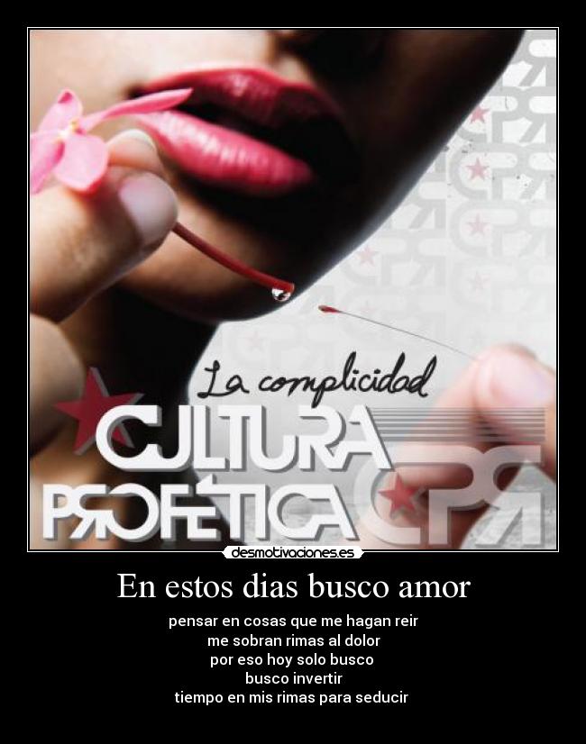 En estos dias busco amor - pensar en cosas que me hagan reir
me sobran rimas al dolor
por eso hoy solo busco
busco invertir
tiempo en mis rimas para seducir