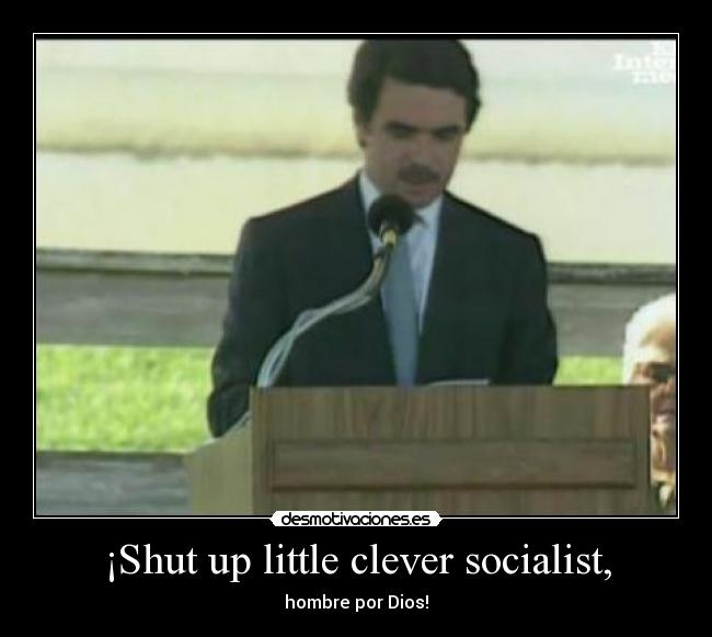 ¡Shut up little clever socialist, - hombre por Dios!