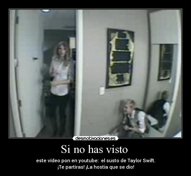 Si no has visto - este vídeo pon en youtube: el susto de Taylor Swift.
¡Te partiras! ¡La hostia que se dio!