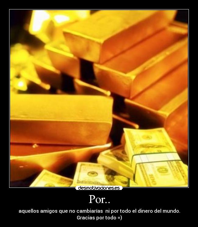 Por.. - aquellos amigos que no cambiarías ni por todo el dinero del mundo.
Gracias por todo =)