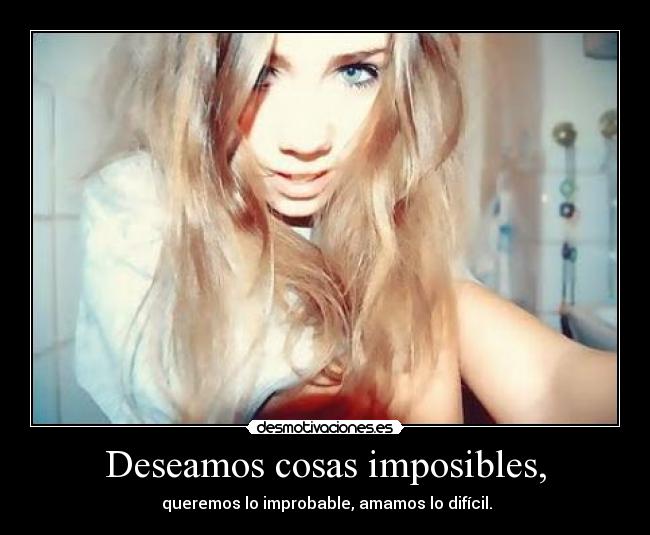 Deseamos cosas imposibles, - queremos lo improbable, amamos lo difícil.