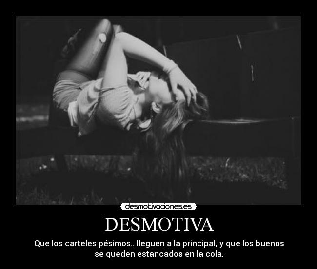 DESMOTIVA - Que los carteles pésimos.. lleguen a la principal, y que los buenos
se queden estancados en la cola.