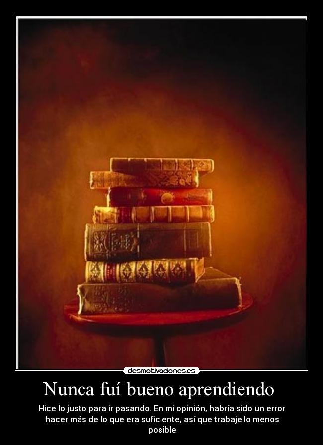 Nunca fuí bueno aprendiendo - Hice lo justo para ir pasando. En mi opinión, habría sido un error
hacer más de lo que era suficiente, así que trabaje lo menos
posible