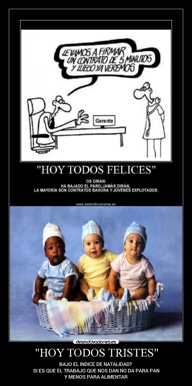 HOY TODOS TRISTES - BAJO EL INDICE DE NATALIDAD?
SI ES QUE EL TRABAJO QUE NOS DAN NO DA PARA PAN
Y MENOS PARA ALIMENTAR