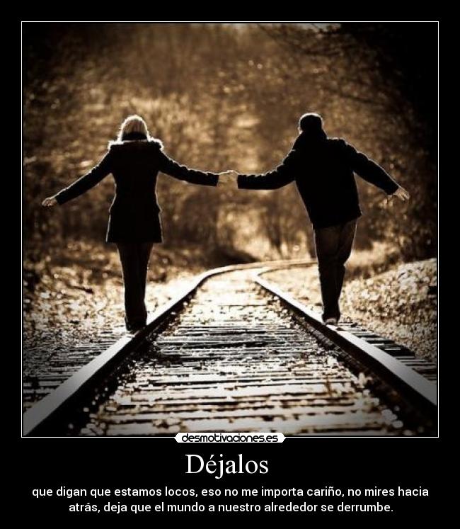 Déjalos - que digan que estamos locos, eso no me importa cariño, no mires hacia
atrás, deja que el mundo a nuestro alrededor se derrumbe.