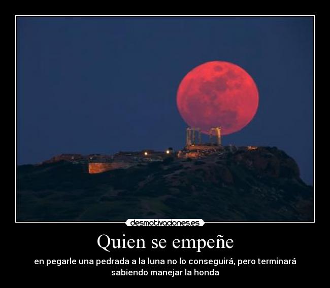 Quien se empeñe - en pegarle una pedrada a la luna no lo conseguirá, pero terminará
sabiendo manejar la honda