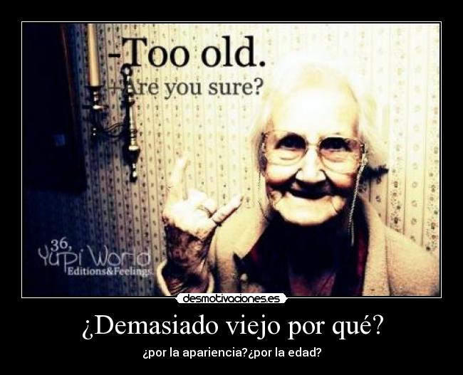 ¿Demasiado viejo por qué? - ¿por la apariencia?¿por la edad?