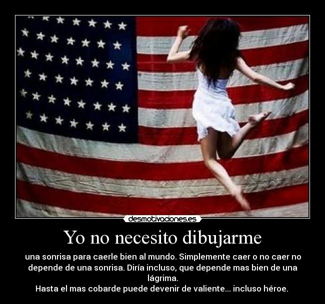 Yo no necesito dibujarme - una sonrisa para caerle bien al mundo. Simplemente caer o no caer no
depende de una sonrisa. Diría incluso, que depende mas bien de una
lágrima.
Hasta el mas cobarde puede devenir de valiente... incluso héroe.