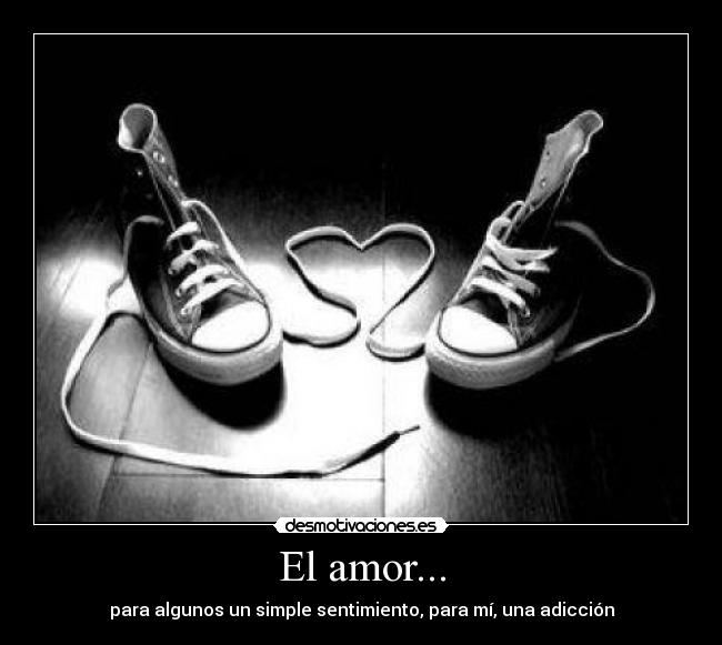 El amor... - para algunos un simple sentimiento, para mí, una adicción