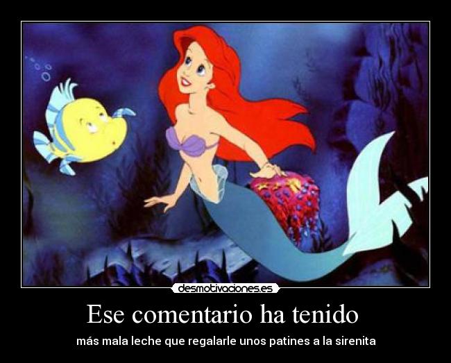 Ese comentario ha tenido - más mala leche que regalarle unos patines a la sirenita
