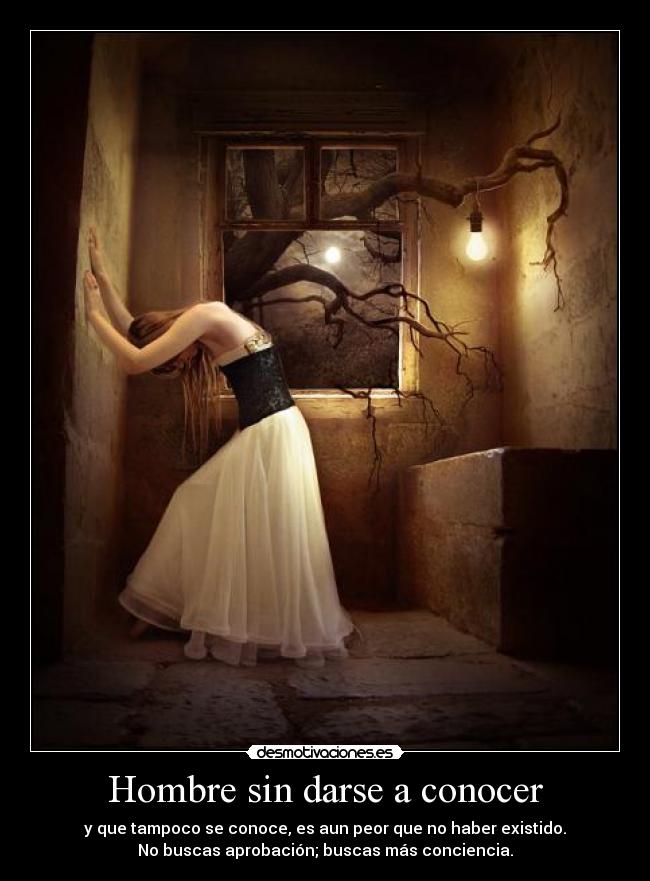 Hombre sin darse a conocer - y que tampoco se conoce, es aun peor que no haber existido.
No buscas aprobación; buscas más conciencia.