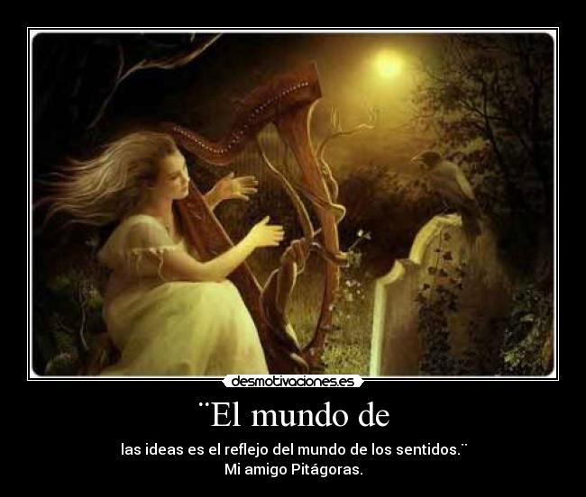 ¨El mundo de - las ideas es el reflejo del mundo de los sentidos.¨
Mi amigo Pitágoras.