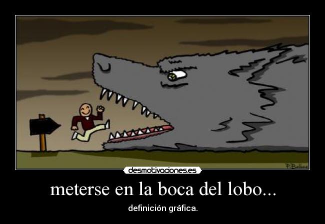 meterse en la boca del lobo... -
