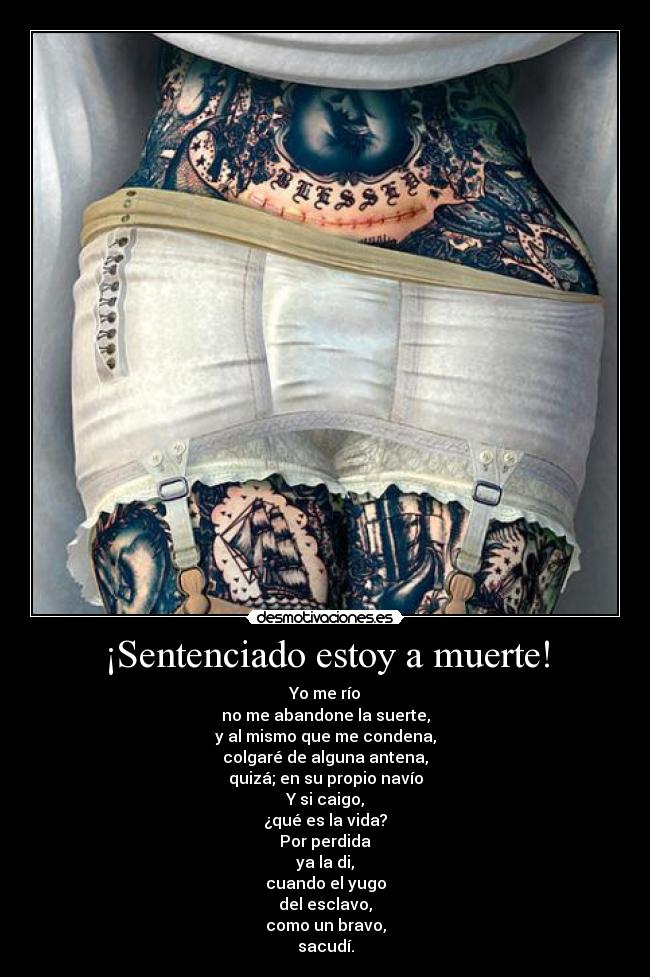 ¡Sentenciado estoy a muerte! - Yo me río
no me abandone la suerte,
y al mismo que me condena,
colgaré de alguna antena,
quizá; en su propio navío
Y si caigo,
¿qué es la vida?
Por perdida
ya la di,
cuando el yugo
del esclavo,
como un bravo,
sacudí.