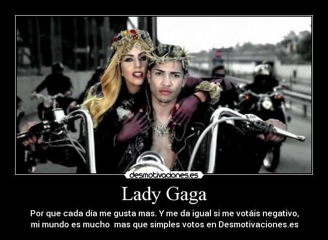 Lady Gaga - Por que cada día me gusta mas. Y me da igual si me votáis negativo,
mi mundo es mucho  mas que simples votos en Desmotivaciones.es