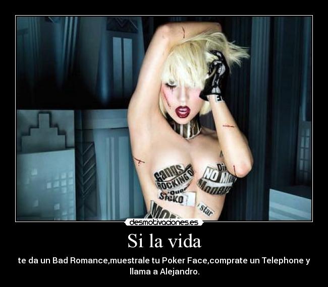 Si la vida - te da un Bad Romance,muestrale tu Poker Face,comprate un Telephone y
llama a Alejandro.