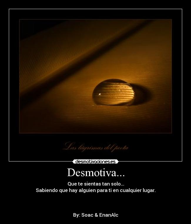 Desmotiva... - Que te sientas tan solo...
Sabiendo que hay alguien para ti en cualquier lugar.
By: Soac & EnanAlc