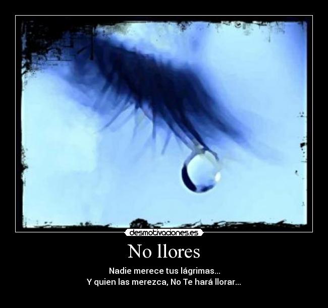No llores - Nadie merece tus lágrimas...
Y quien las merezca, No Te hará llorar...