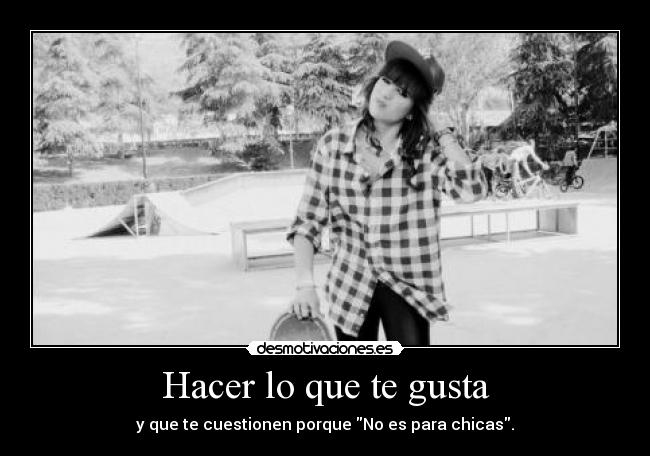 Hacer lo que te gusta - y que te cuestionen porque No es para chicas.