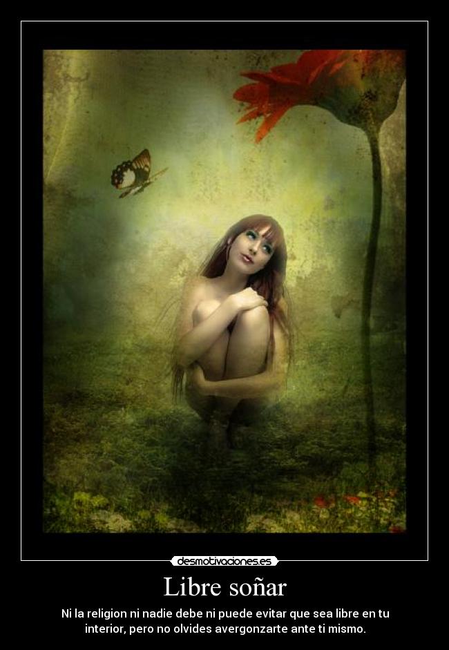 Libre soñar - Ni la religion ni nadie debe ni puede evitar que sea libre en tu
interior, pero no olvides avergonzarte ante ti mismo.