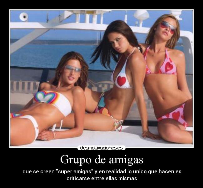 Grupo de amigas - que se creen super amigas y en realidad lo unico que hacen es
criticarse entre ellas mismas