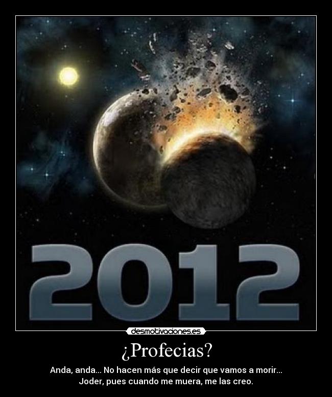 ¿Profecias? - Anda, anda... No hacen más que decir que vamos a morir...
Joder, pues cuando me muera, me las creo.