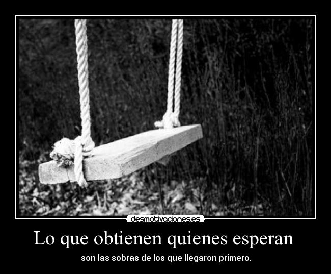 Lo que obtienen quienes esperan - son las sobras de los que llegaron primero.