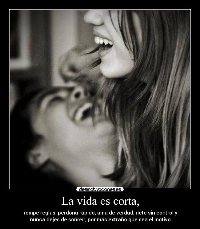 La vida es corta, -