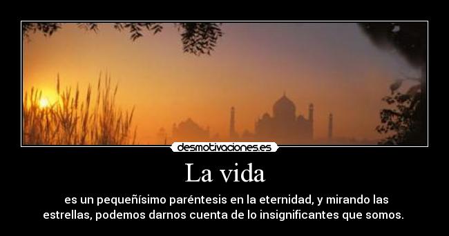 La vida - es un pequeñísimo paréntesis en la eternidad, y mirando las
estrellas, podemos darnos cuenta de lo insignificantes que somos.