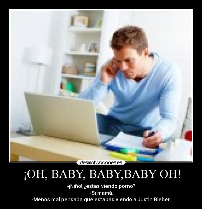 ¡OH, BABY, BABY,BABY OH! - -¡Niño!,¿estas viendo porno?
-Si mamá.
-Menos mal pensaba que estabas viendo a Justin Bieber.