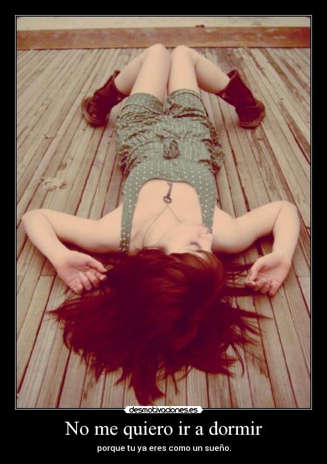 No me quiero ir a dormir - porque tu ya eres como un sueño.
