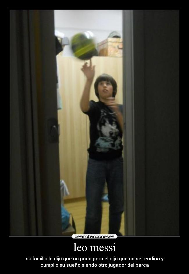 leo messi - su familia le dijo que no pudo pero el dijo que no se rendiría y
cumplio su sueño siendo otro jugador del barca