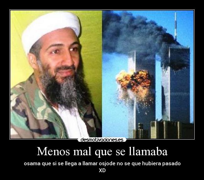 Menos mal que se llamaba - osama que si se llega a llamar osjode no se que hubiera pasado
XD