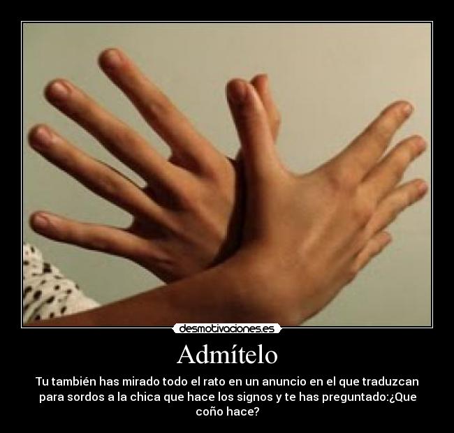 Admítelo - Tu también has mirado todo el rato en un anuncio en el que traduzcan
para sordos a la chica que hace los signos y te has preguntado:¿Que
coño hace?