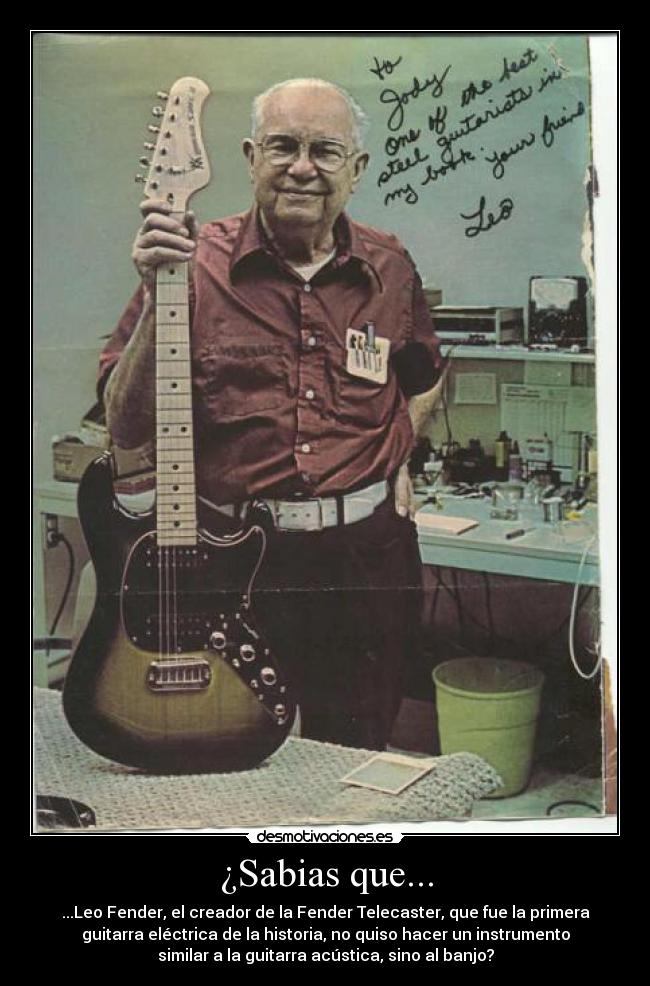 ¿Sabias que... - ...Leo Fender, el creador de la Fender Telecaster, que fue la primera
guitarra eléctrica de la historia, no quiso hacer un instrumento
similar a la guitarra acústica, sino al banjo?
