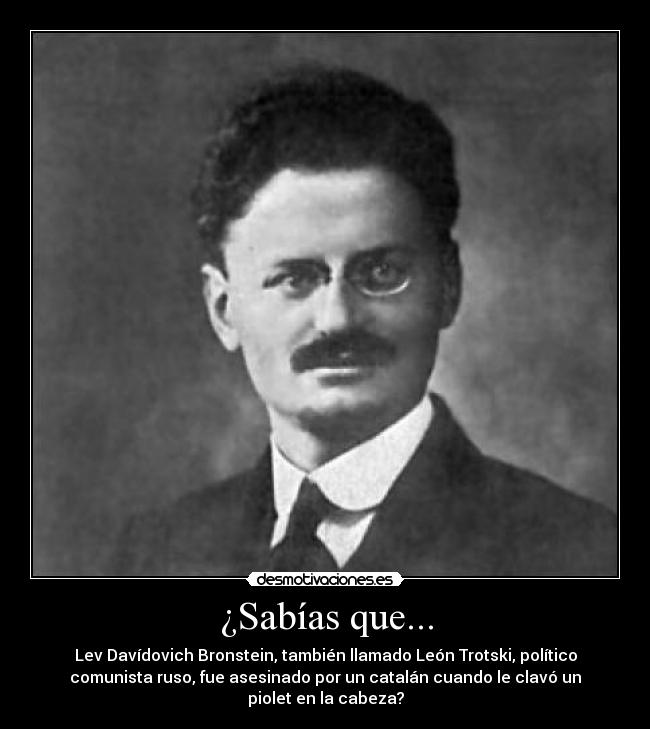 ¿Sabías que... - Lev Davídovich Bronstein, también llamado León Trotski, político
comunista ruso, fue asesinado por un catalán cuando le clavó un
piolet en la cabeza?