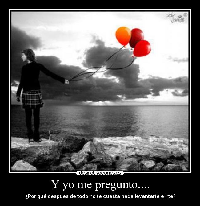 Y yo me pregunto.... - ¿Por qué despues de todo no te cuesta nada levantarte e irte?