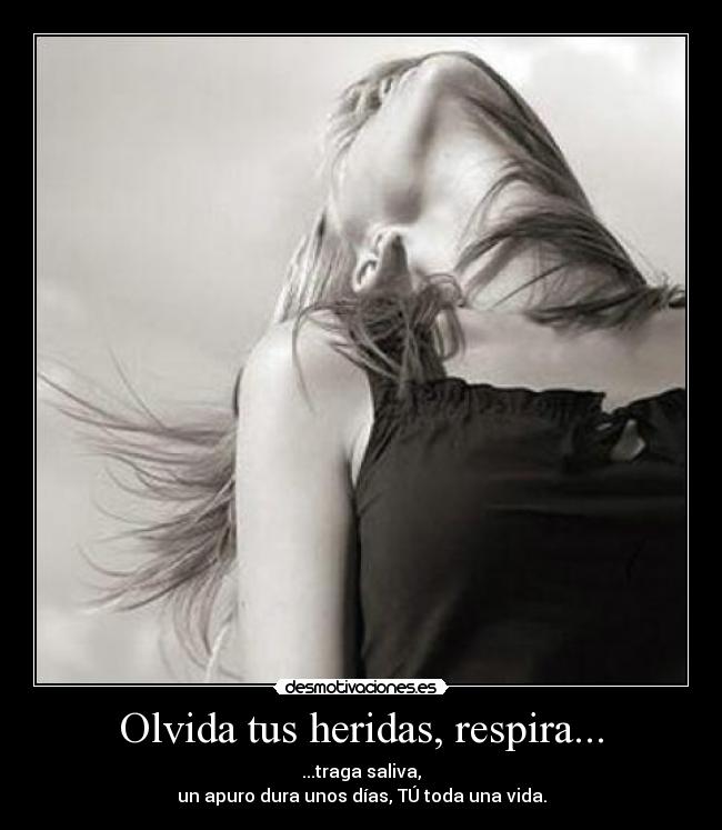Olvida tus heridas, respira... - ...traga saliva,
un apuro dura unos días, TÚ toda una vida.