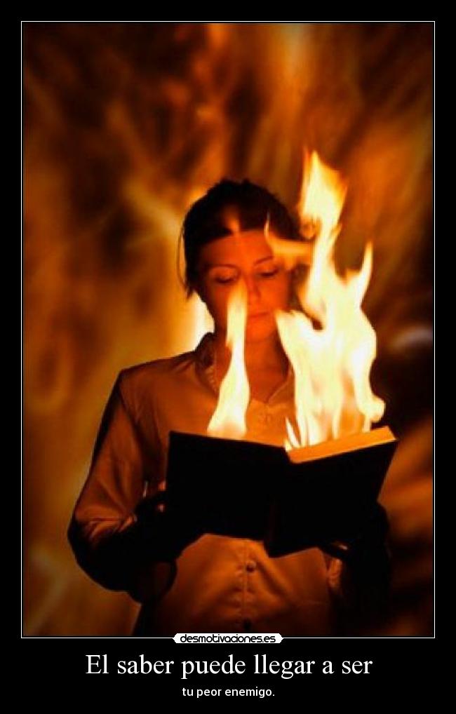 El saber puede llegar a ser - tu peor enemigo.