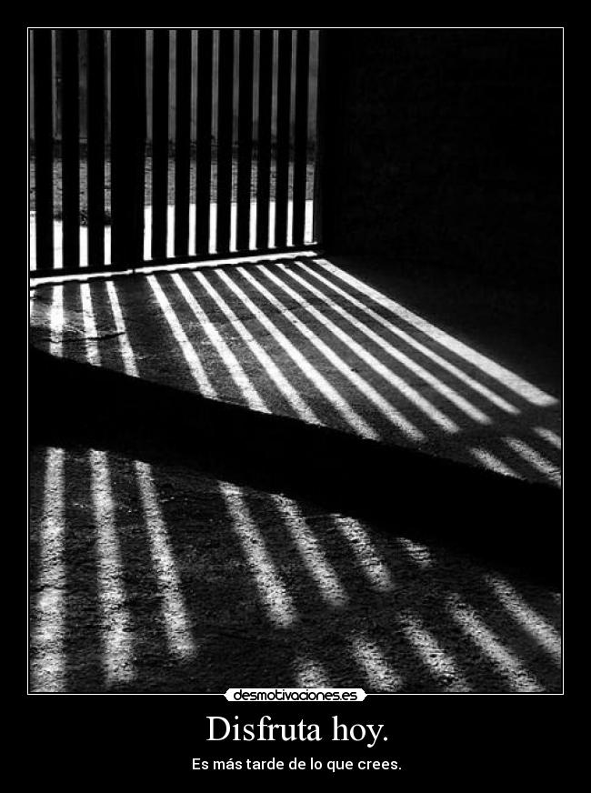 Disfruta hoy. - Es más tarde de lo que crees.
