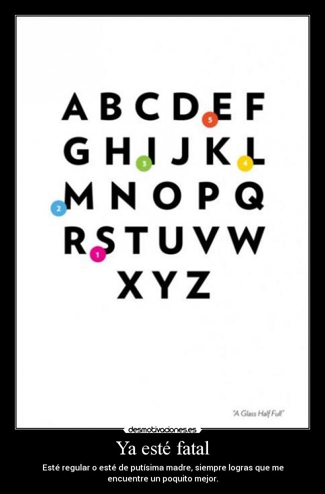 Ya esté fatal - Esté regular o esté de putísima madre, siempre logras que me
encuentre un poquito mejor.