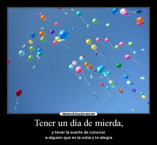 Tener un día de mierda, - y tener la suerte de conocer
 a alguien que es la ostia y te alegra.