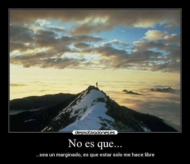 No es que... - ...sea un marginado, es que estar solo me hace libre