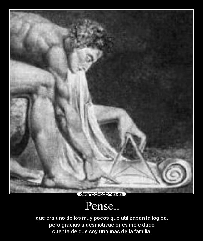 Pense.. - que era uno de los muy pocos que utilizaban la logica,
pero gracias a desmotivaciones me e dado
cuenta de que soy uno mas de la familia.