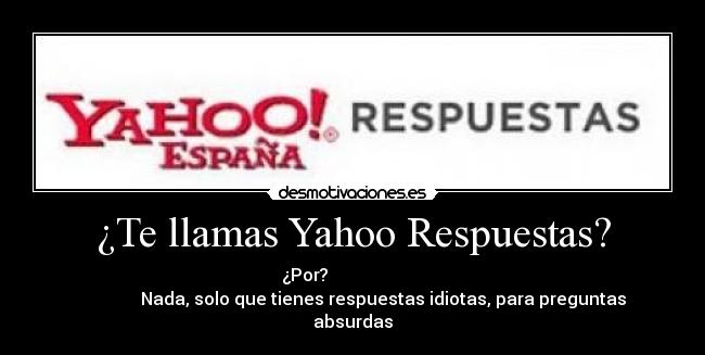 ¿Te llamas Yahoo Respuestas? - ¿Por?
Nada, solo que tienes respuestas idiotas, para preguntas
absurdas