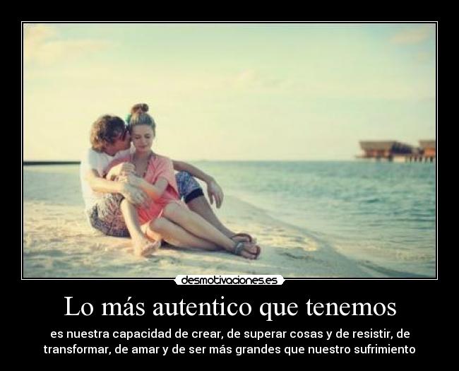 Lo más autentico que tenemos - es nuestra capacidad de crear, de superar cosas y de resistir, de
transformar, de amar y de ser más grandes que nuestro sufrimiento