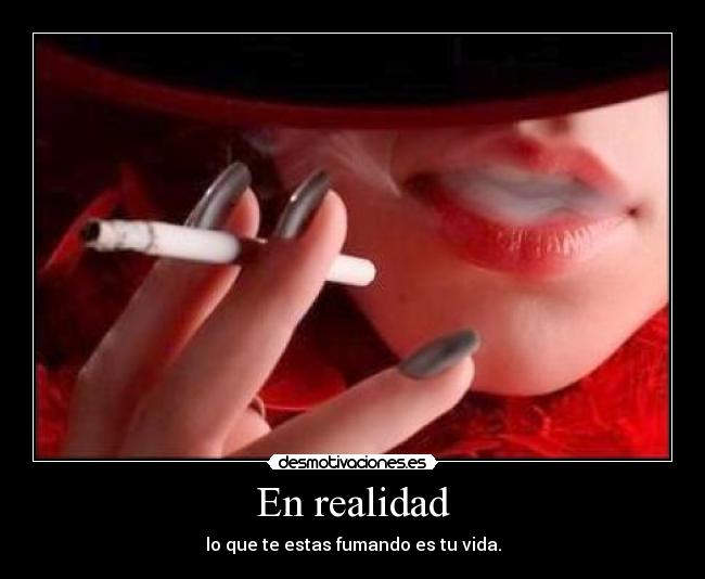 En realidad - lo que te estas fumando es tu vida.