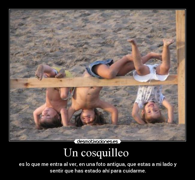 Un cosquilleo  - es lo que me entra al ver, en una foto antigua, que estas a mi lado y
sentir que has estado ahí para cuidarme.